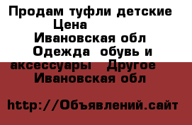 Продам туфли детские › Цена ­ 1 000 - Ивановская обл. Одежда, обувь и аксессуары » Другое   . Ивановская обл.